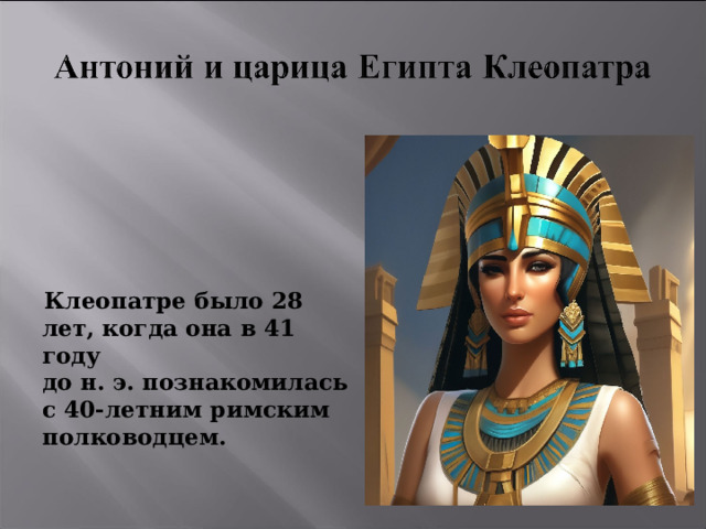 Клеопатре было 28 лет, когда она в 41 году до н. э. познакомилась с 40-летним римским полководцем. 