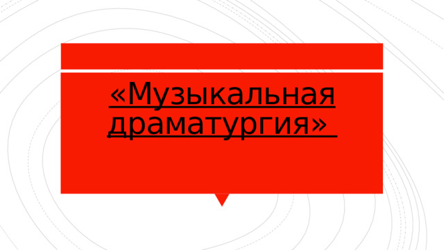«Музыкальная драматургия» 