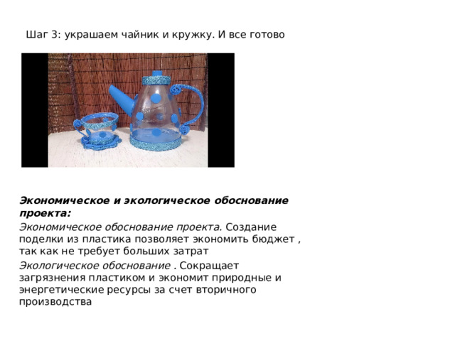 Шаг 3: украшаем чайник и кружку. И все готово Экономическое и экологическое обоснование проекта: Экономическое обоснование проекта. Создание поделки из пластика позволяет экономить бюджет , так как не требует больших затрат Экологическое обоснование . Сокращает загрязнения пластиком и экономит природные и энергетические ресурсы за счет вторичного производства 