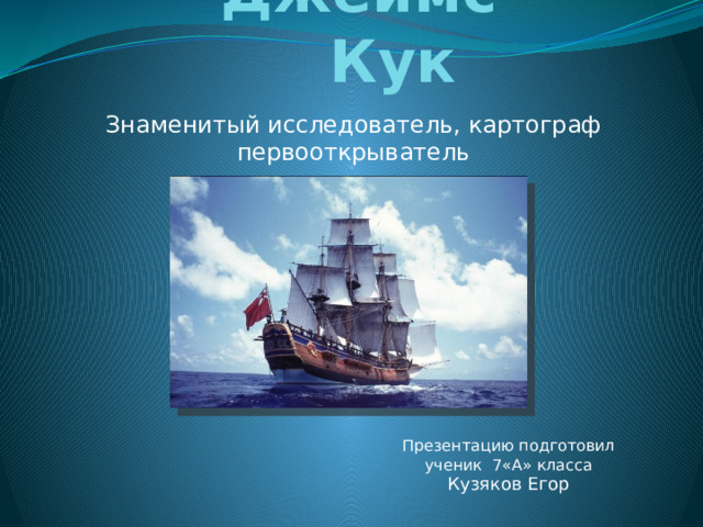 Джеймс Кук Знаменитый исследователь, картограф первооткрыватель Презентацию подготовил ученик 7«А» класса Кузяков Егор 