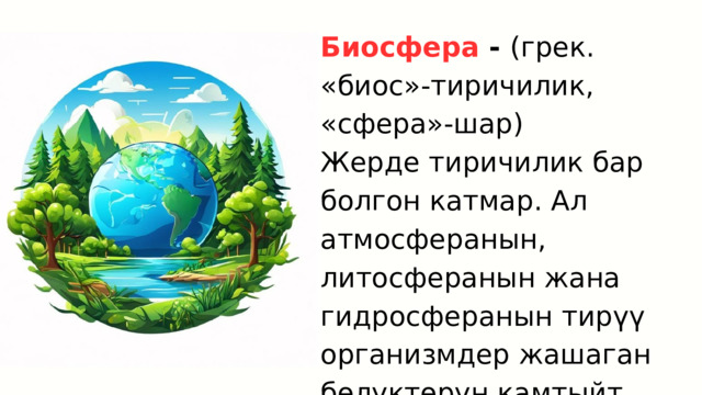 Биосфера - (грек. «биос»-тиричилик, «сфера»-шар) Жерде тиричилик бар болгон катмар. Ал атмосферанын, литосферанын жана гидросферанын тирүү организмдер жашаган бөлүктөрүн камтыйт. 