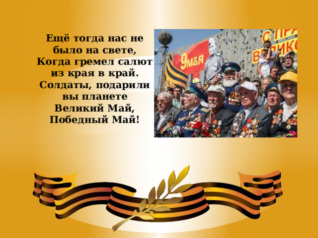    Ещё тогда нас не было на свете,  Когда гремел салют из края в край.  Солдаты, подарили вы планете  Великий Май, Победный Май! 