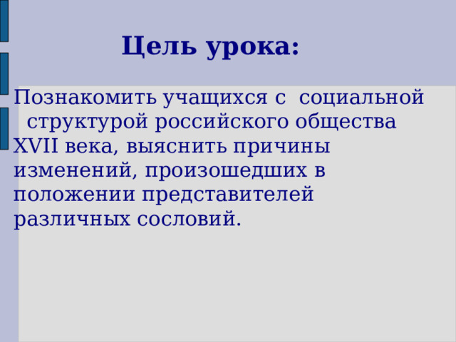 Цель урока: Познакомить учащихся с социальной структурой российского общества XVII века, выяснить причины изменений, произошедших в положении представителей различных сословий. 