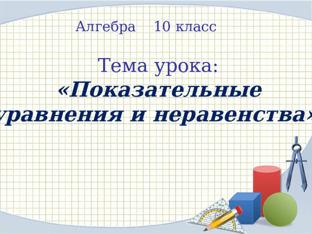 Алгебра 10 класс Тема урока:  «Показательные уравнения и неравенства». 