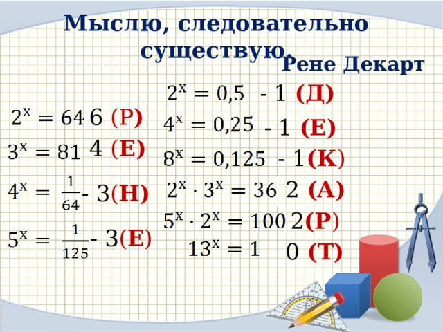 Мыслю, следовательно существую.   Рене Декарт - 1 (Д) 6 (Р )  - 1 (Е) 4 ( Е) - 1 (К ) 2 (А) - 3 ( Н) 2 (Р ) - 3 ( Е ) 0 (Т) 