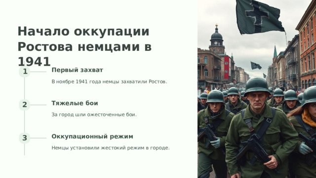 Начало оккупации Ростова немцами в 1941 Первый захват 1 В ноябре 1941 года немцы захватили Ростов. Тяжелые бои 2 За город шли ожесточенные бои. Оккупационный режим 3 Немцы установили жестокий режим в городе.  