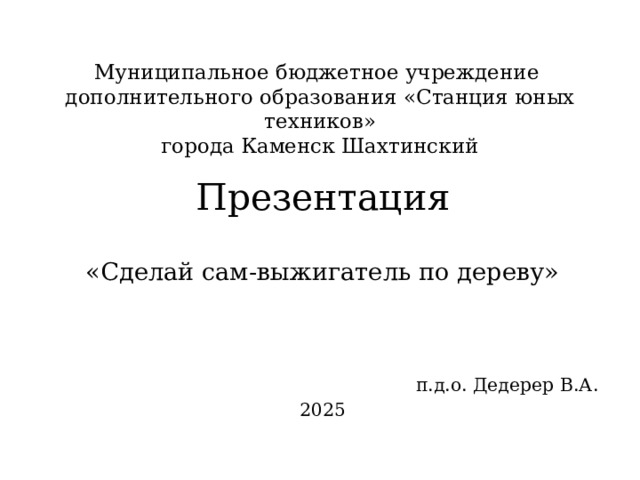Муниципальное бюджетное учреждение  дополнительного образования «Станция юных техников»  города Каменск Шахтинский   Презентация «Сделай сам-выжигатель по дереву» п.д.о. Дедерер В.А. 2025 