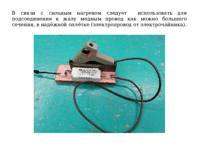 В связи с сильным нагревом следует использовать для подсоединения к жалу медным провод как можно большего сечения, в надёжной оплётке (электропровод от электрочайника). 