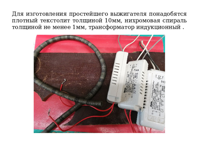 Для изготовления простейшего выжигателя понадобятся плотный текстолит толщиной 10мм, нихромовая спираль толщиной не менее 1мм, трансформатор индукционный . 