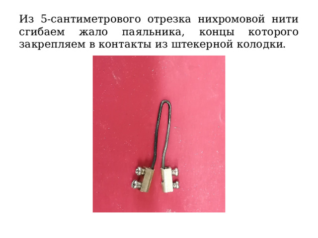 Из 5-сантиметрового отрезка нихромовой нити сгибаем жало паяльника, концы которого закрепляем в контакты из штекерной колодки. 