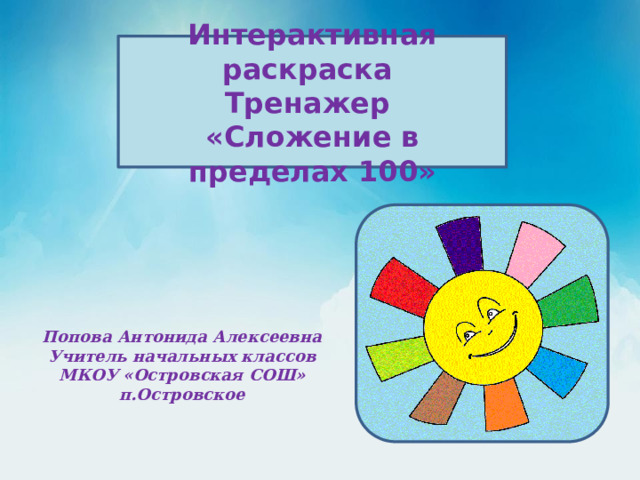 Интерактивная раскраска Тренажер «Сложение в пределах 100» Попова Антонида Алексеевна Учитель начальных классов МКОУ «Островская СОШ» п.Островское 