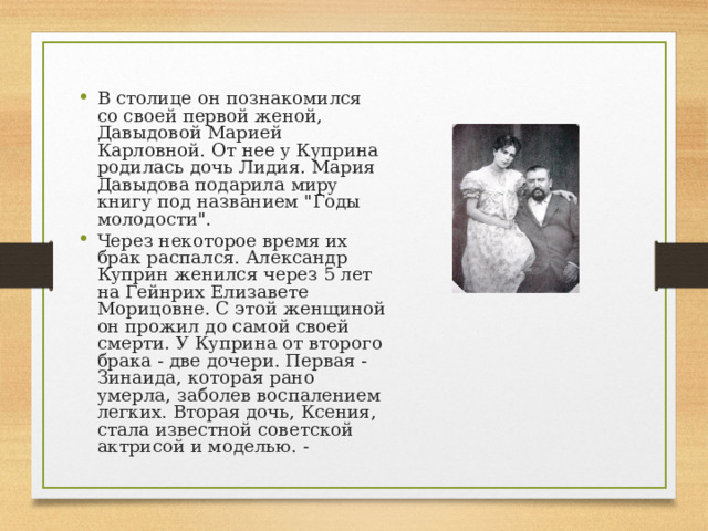 В столице он познакомился со своей первой женой, Давыдовой Марией Карловной. От нее у Куприна родилась дочь Лидия. Мария Давыдова подарила миру книгу под названием 