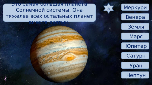 5 Это самая большая планета Солнечной системы. Она тяжелее всех остальных планет вместе взятых.  Меркурий Венера  Земля  Марс  Юпитер  Сатурн  Уран  Нептун 