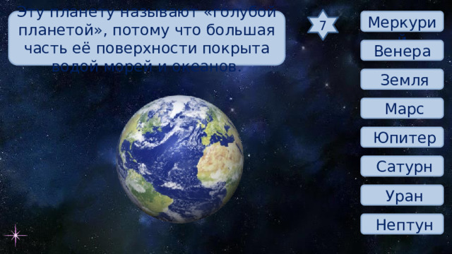 7 Эту планету называют «голубой планетой», потому что большая часть её поверхности покрыта водой морей и океанов.  Меркурий Венера  Земля  Марс  Юпитер  Сатурн  Уран  Нептун 