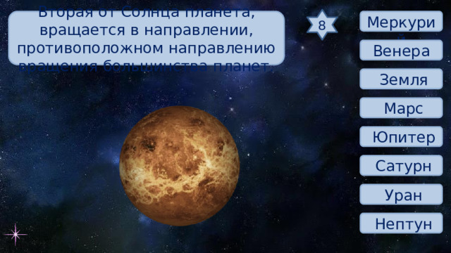 8 Вторая от Солнца планета, вращается в направлении, противоположном направлению вращения большинства планет.  Меркурий Венера  Земля  Марс  Юпитер  Сатурн  Уран  Нептун 