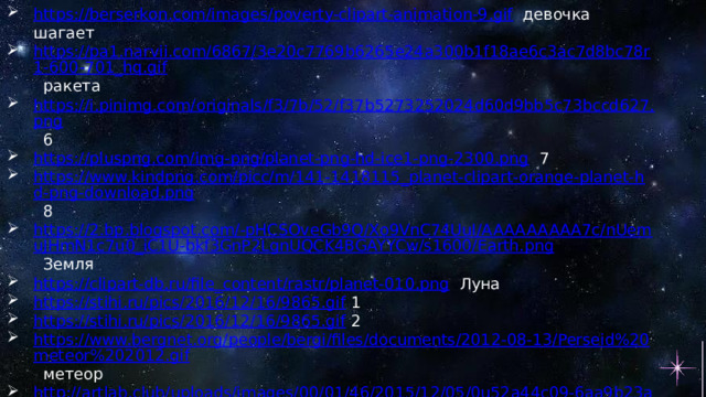 https://berserkon.com/images/poverty-clipart-animation-9.gif  девочка шагает https://pa1.narvii.com/6867/3e20c7769b6265e24a300b1f18ae6c3ac7d8bc78r1-600-701_hq.gif  ракета https://i.pinimg.com/originals/f3/7b/52/f37b5273252024d60d9bb5c73bccd627.png  6 https://pluspng.com/img-png/planet-png-hd-ice1-png-2300.png  7 https://www.kindpng.com/picc/m/141-1418115_planet-clipart-orange-planet-hd-png-download.png  8 https://2.bp.blogspot.com/-pHCSOveGb9Q/Xo9VnC74UuI/AAAAAAAAA7c/nUemuJHmN1c7u0_iC1U-bkf3GnP2LgnUQCK4BGAYYCw/s1600/Earth.png  Земля https://clipart-db.ru/file_content/rastr/planet-010.png  Луна https://stihi.ru/pics/2016/12/16/9865.gif  1 https://stihi.ru/pics/2016/12/16/9865.gif  2 https://www.bergnet.org/people/bergi/files/documents/2012-08-13/Perseid%20meteor%202012.gif  метеор http://artlab.club/uploads/images/00/01/46/2015/12/05/0u52a44c09-6aa9b23a-c7ffc370.jpg  созвездие https://static.tildacdn.com/tild3131-6462-4535-a461-396539316337/image.png  Сатурн https://cdn131.picsart.com/269746091004211.png  Марс https://www.pngkey.com/png/full/703-7036472_venus-is-the-hottest-planet-in-the-solar.png  Венера https://www.seekpng.com/png/full/132-1321760_red-baseball-cap-png-clipart-mercury-clipart-png.png  Меркурий 