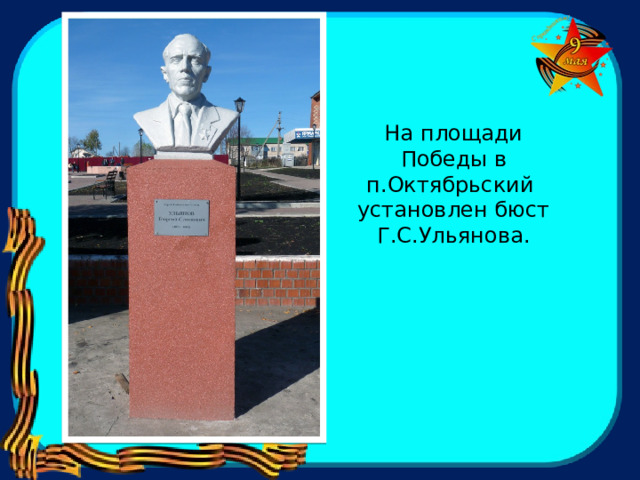 На площади Победы в п.Октябрьский установлен бюст Г.С.Ульянова. 
