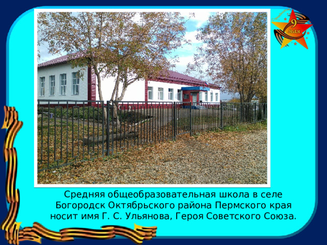Средняя общеобразовательная школа в селе Богородск Октябрьского района Пермского края носит имя Г. С. Ульянова, Героя Советского Союза. 