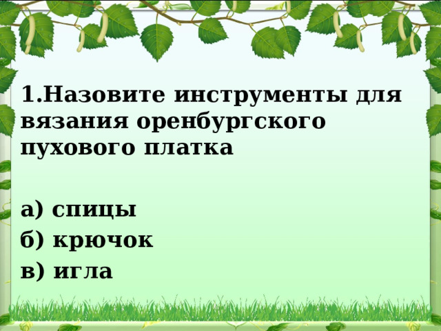 1.Назовите инструменты для вязания оренбургского пухового платка  а) спицы б) крючок в) игла 