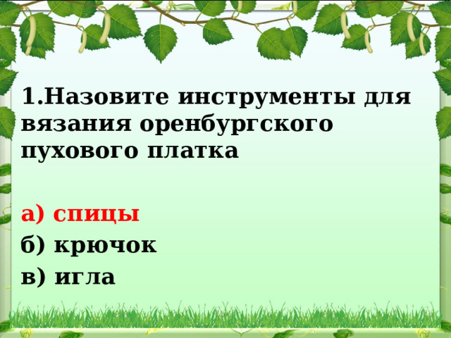 1.Назовите инструменты для вязания оренбургского пухового платка  а) спицы б) крючок в) игла 