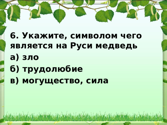 6. Укажите, символом чего является на Руси медведь а) зло б) трудолюбие в) могущество, сила 