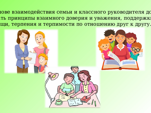 В основе взаимодействия семьи и классного руководителя должны лежать принципы взаимного доверия и уважения, поддержки и помощи, терпения и терпимости по отношению друг к другу. 