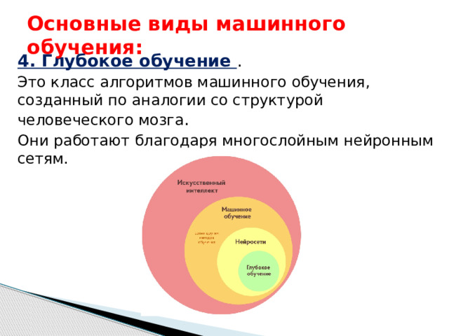 Основные виды машинного обучения: 4. Глубокое обучение   . Это класс алгоритмов машинного обучения, созданный по аналогии со структурой человеческого мозга . Они работают благодаря многослойным нейронным сетям. 