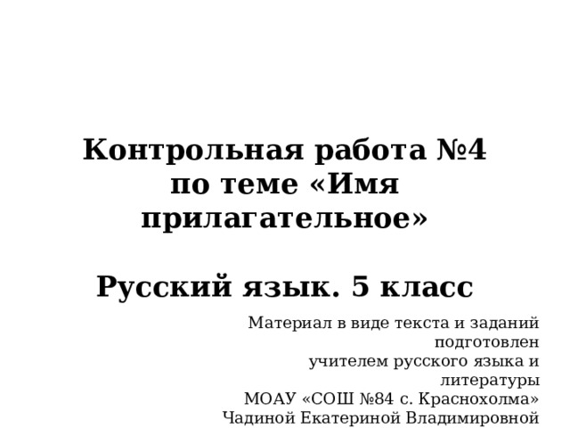 Контрольная работа №4  по теме «Имя прилагательное»   Русский язык. 5 класс Материал в виде текста и заданий подготовлен учителем русского языка и литературы МОАУ «СОШ №84 с. Краснохолма» Чадиной Екатериной Владимировной 