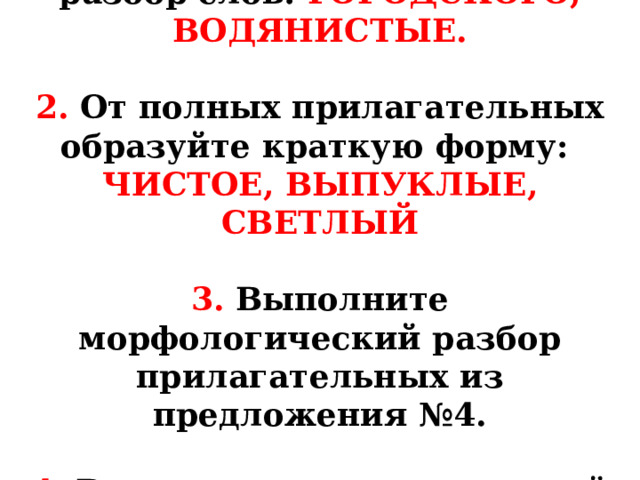 1. Выполните морфемный разбор слов: ГОРОДСКОГО, ВОДЯНИСТЫЕ.   2. От полных прилагательных образуйте краткую форму:  ЧИСТОЕ, ВЫПУКЛЫЕ, СВЕТЛЫЙ   3. Выполните морфологический разбор прилагательных из предложения №4.   4. Выполните  синтаксический разбор предложения №4 