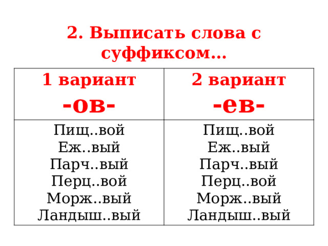2. Выписать слова с суффиксом… 1 вариант -ов- 2 вариант Пищ..вой Пищ..вой -ев- Еж..вый Еж..вый Парч..вый Парч..вый Перц..вой Перц..вой Морж..вый Ландыш..вый Морж..вый Ландыш..вый  