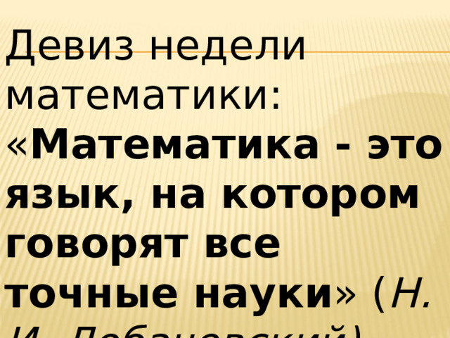 Девиз недели математики: « Математика - это язык, на котором говорят все точные науки » ( Н. И. Лобачевский).   