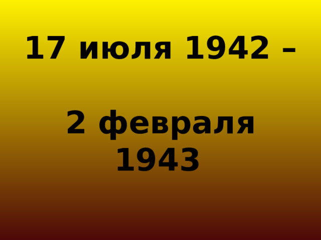 17 июля 1942 –  2 февраля 1943  