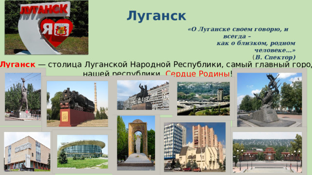 Луганск   «О Луганске своем говорю, и всегда –         как о близком, родном человеке…»  ( В. Спектор) Луганск — столица Луганской Народной Республики, самый главный город нашей республики. Сердце Родины ! 