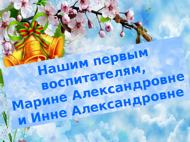 Нашим первым воспитателям, Марине Александровне и Инне Александровне  