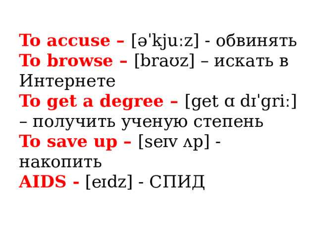 To accuse – [əˈkjuːz] - обвинять  To browse – [braʊz] – искать в Интернете  To get a degree – [get ɑ dɪˈgriː] – получить ученую степень  To save up – [seɪv ʌp] - накопить  AIDS - [eɪdz] - СПИД 