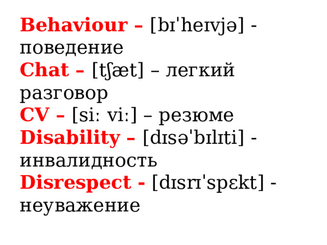 Behaviour – [bɪˈheɪvjə] - поведение  Chat – [tʃæt] – легкий разговор  CV – [siː viː] – резюме  Disability – [dɪsəˈbɪlɪti] - инвалидность  Disrespect - [dɪsrɪˈspɛkt] - неуважение 