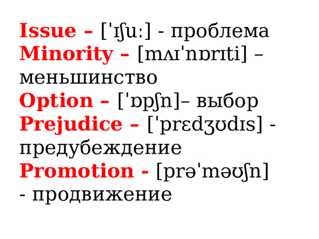 Issue – [ˈɪʃuː] - проблема  Minority – [mʌɪˈnɒrɪti] – меньшинство  Option – [ˈɒpʃn]– выбор  Prejudice – [ˈprɛdʒʊdɪs] - предубеждение  Promotion - [prəˈməʊʃn]  - продвижение 