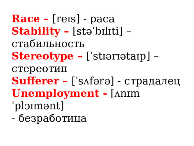 Race – [reɪs] - раса  Stability – [stəˈbɪlɪti] – стабильность  Stereotype – [ˈstɪərɪətaɪp] – стереотип  Sufferer – [ˈsʌfərə] - страдалец  Unemployment - [ʌnɪmˈplɔɪmənt]  - безработица 