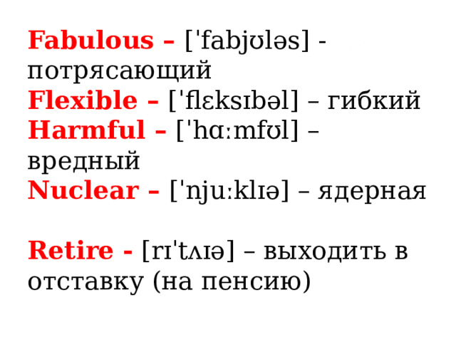 Fabulous – [ˈfabjʊləs] - потрясающий  Flexible – [ˈflɛksɪbəl] – гибкий  Harmful – [ˈhɑːmfʊl] – вредный  Nuclear – [ˈnjuːklɪə] – ядерная  Retire - [rɪˈtʌɪə] – выходить в отставку (на пенсию) 