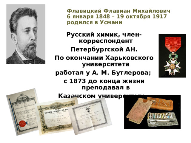 Флавицкий Флавиан Михайлович  6 января 1848 – 19 октября 1917  родился в Усмани Русский химик, член-корреспондент Петербургской АН. По окончании Харьковского университета работал у А. М. Бутлерова; с 1873 до конца жизни преподавал в Казанском университете. 