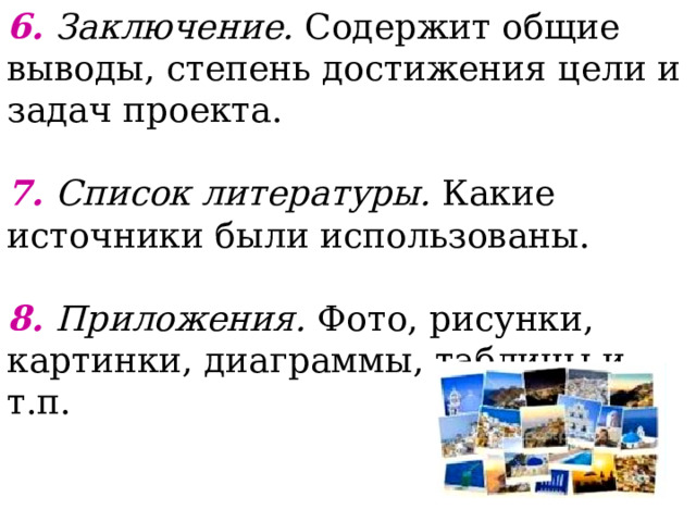 6. Заключение.  Содержит общие выводы, степень достижения цели и задач проекта. 7. Список литературы. Какие источники были использованы. 8. Приложения. Фото, рисунки, картинки, диаграммы, таблицы и т.п. 