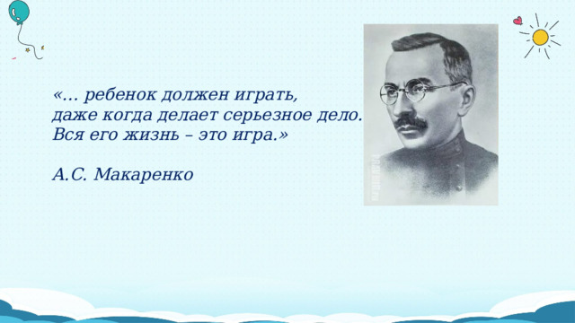 «… ребенок должен играть, даже когда делает серьезное дело. Вся его жизнь – это игра.»  А.С. Макаренко 
