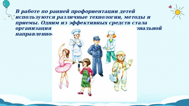 В работе по ранней профориентации детей используются различные технологии, методы и приемы. Одним из эффективных средств стала организация развивающих игр с профессиональной направленностью. 