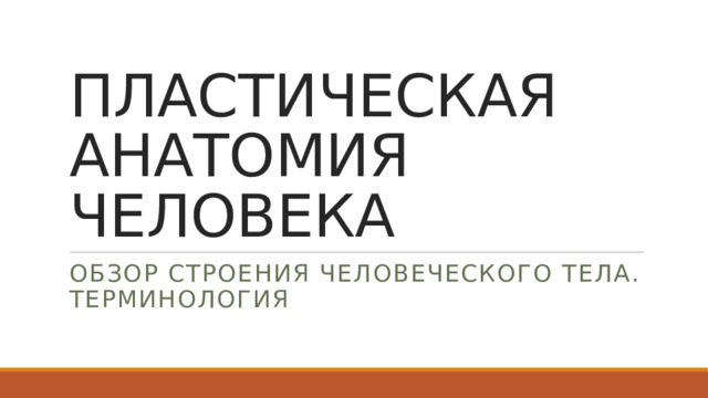 ПЛАСТИЧЕСКАЯ АНАТОМИЯ ЧЕЛОВЕКА ОБЗОР СТРОЕНИЯ ЧЕЛОВЕЧЕСКОГО ТЕЛА. ТЕРМИНОЛОГИЯ 