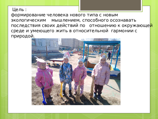  Цель : формирование человека нового типа с новым экологическим мышлением, способного осознавать последствия своих действий по отношению к окружающей среде и умеющего жить в относительной гармонии с природой. 
