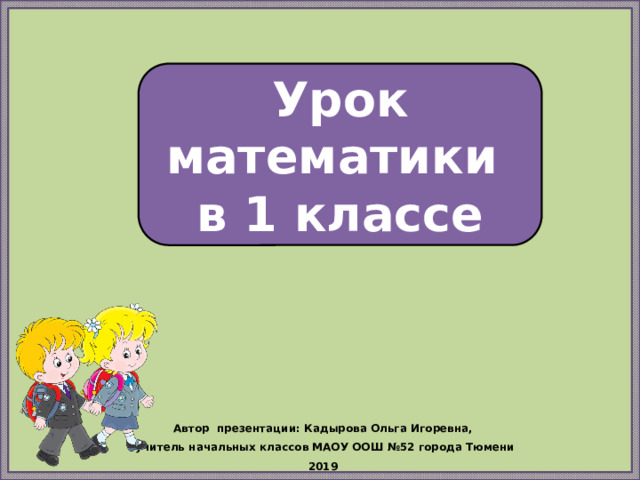 Урок математики в 1 классе Автор презентации: Кадырова Ольга Игоревна, учитель начальных классов МАОУ ООШ №52 города Тюмени 2019 