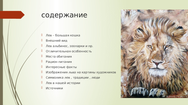 содержание Лев – большая кошка Внешний вид Лев альбинос, зоопарки и пр. Отличительная особенность Места обитания Рацион питания Интересные факты Изображения льва на картины художников Символика лев , традиции , люди Лев в нашей истории Источники 
