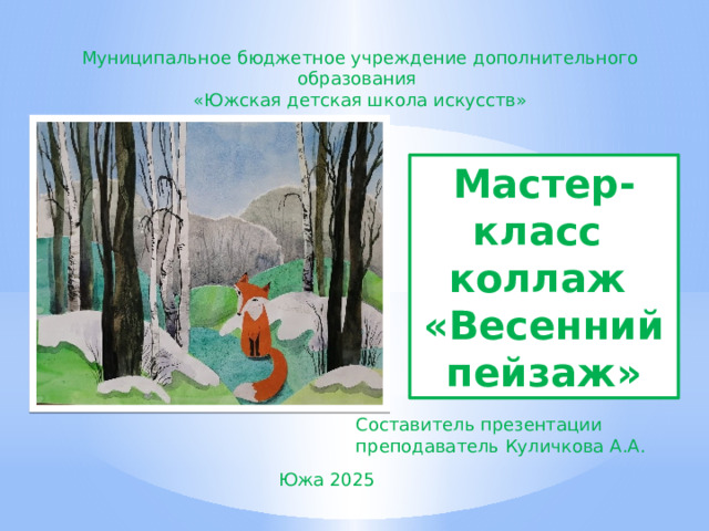 Муниципальное бюджетное учреждение дополнительного образования «Южская детская школа искусств» Мастер- класс коллаж «Весенний пейзаж» Составитель презентации преподаватель Куличкова А.А. Южа 2025 
