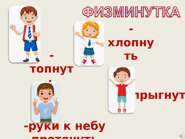 -хлопнуть -топнуть -прыгнуть -руки к небу протянуть 