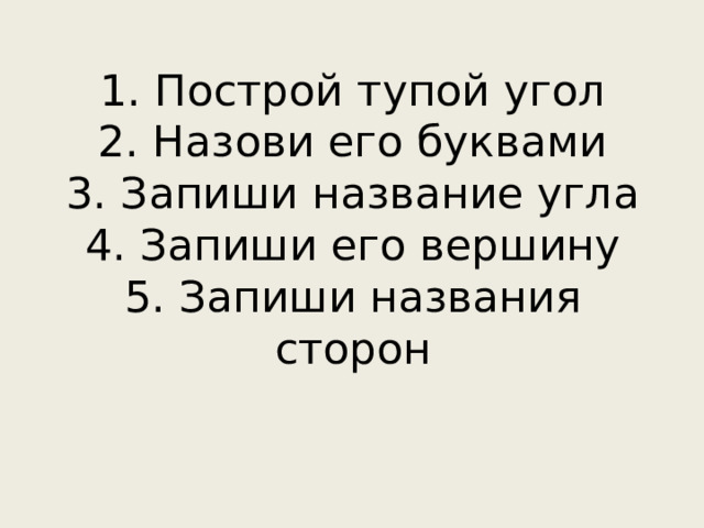 1. Построй тупой угол  2. Назови его буквами  3. Запиши название угла  4. Запиши его вершину  5. Запиши названия сторон 